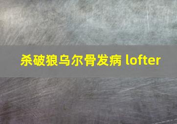 杀破狼乌尔骨发病 lofter